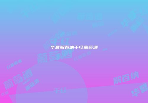 华夏解百纳干红葡萄酒