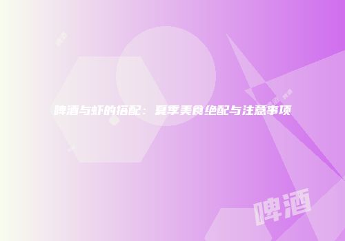 啤酒与虾的搭配：夏季美食绝配与注意事项