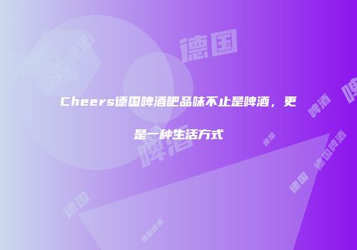 Cheers德国啤酒吧品味不止是啤酒，更是一种生活方式