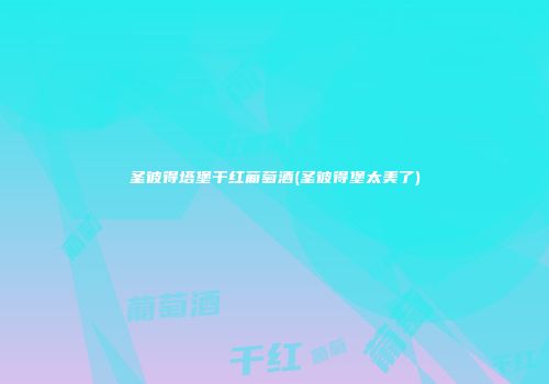 圣彼得塔堡干红葡萄酒(圣彼得堡太美了)
