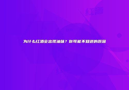 为什么红酒会出现油味？你可能不知道的原因