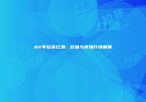 82年拉菲红酒：价值与市场行情解析