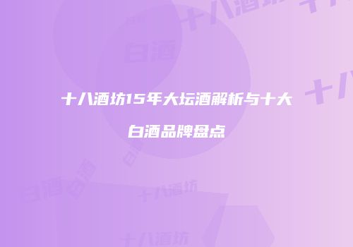 十八酒坊15年大坛酒解析与十大白酒品牌盘点