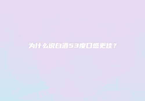 为什么说白酒53度口感更佳？