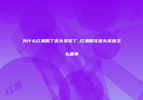 为什么红酒喝了舌头变紫了_红酒喝完舌头紫色怎么回事