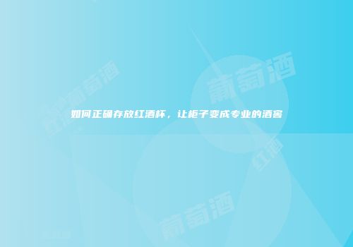 如何正确存放红酒杯，让柜子变成专业的酒窖