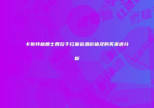 卡斯特格朗士西拉干红葡萄酒价格及购买渠道分析