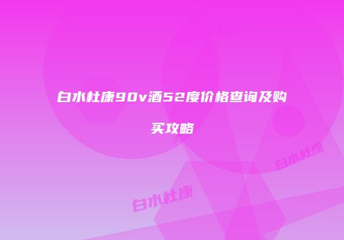 白水杜康90v酒52度价格查询及购买攻略