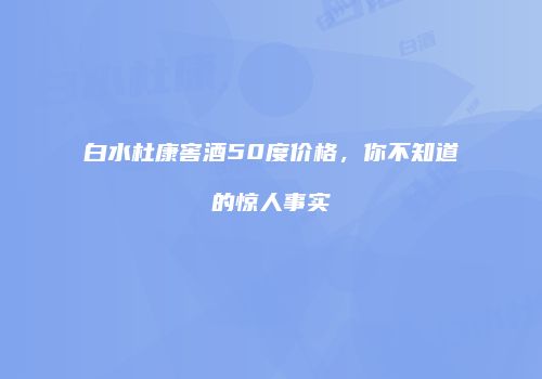 白水杜康窖酒50度价格，你不知道的惊人事实