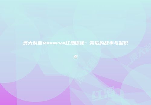 澳大利亚Reserve红酒探秘：背后的故事与知识点