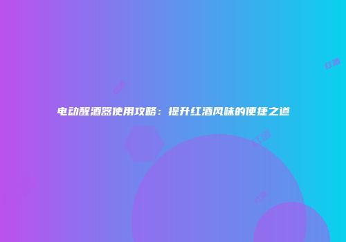 电动醒酒器使用攻略：提升红酒风味的便捷之道