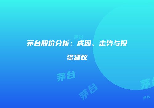 茅台股价分析：成因、走势与投资建议
