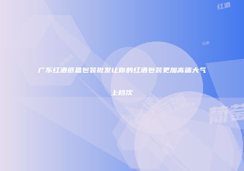 广东红酒纸盒包装批发让你的红酒包装更加高端大气上档次