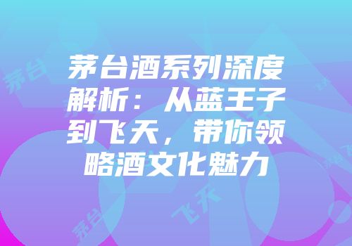 茅台酒系列深度解析：从蓝王子到飞天，带你领略酒文化魅力