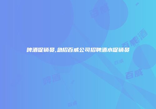 啤酒促销员,急招百威公司招聘酒水促销员
