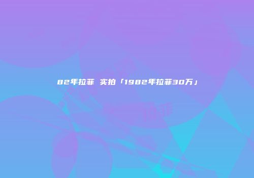 82年拉菲 实拍「1982年拉菲30万」