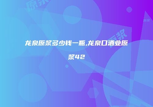 龙泉原浆多少钱一瓶,龙泉口酒业原浆42