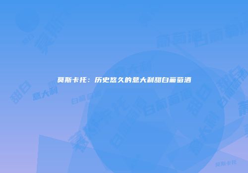 莫斯卡托：历史悠久的意大利甜白葡萄酒