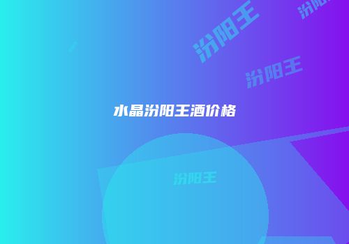 水晶汾阳王酒价格