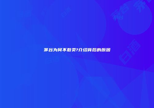 茅台为何不敢卖?介绍背后的原因