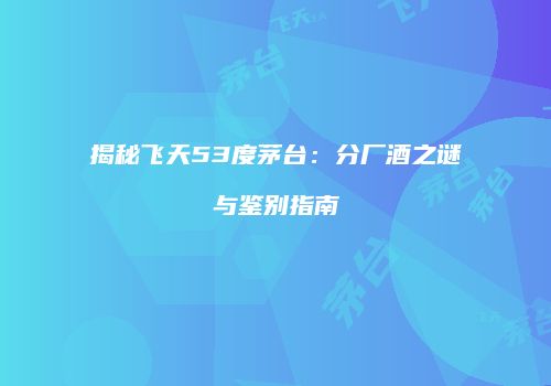 揭秘飞天53度茅台：分厂酒之谜与鉴别指南