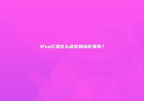 轩xo红酒怎么品尝和搭配美食？