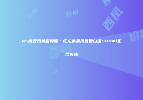 45度西凤荣耀海藏·红龙绵柔凤香型白酒500ml正常价格