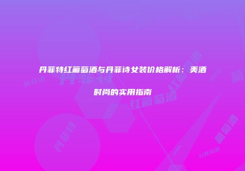 丹菲特红葡萄酒与丹菲诗女装价格解析：美酒时尚的实用指南