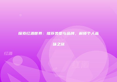 探索红酒世界：推荐类型与品牌，解锁个人品味之旅