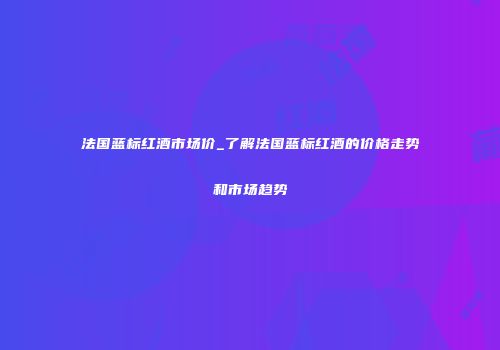 法国蓝标红酒市场价_了解法国蓝标红酒的价格走势和市场趋势