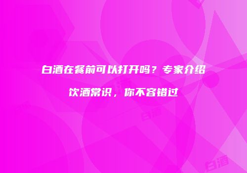 白酒在餐前可以打开吗？专家介绍饮酒常识，你不容错过