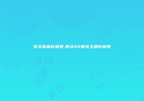 京玉窖藏价格表,茅台52度京玉酒价格表