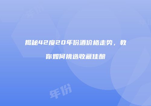 揭秘42度20年份酒价格走势，教你如何挑选收藏佳酿