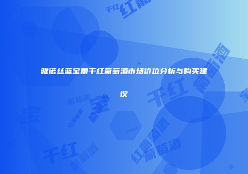 雅诺丝蓝宝蕾干红葡萄酒市场价位分析与购买建议
