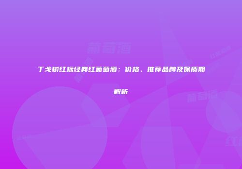 丁戈树红标经典红葡萄酒：价格、推荐品牌及保质期解析