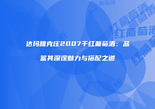 达玛雅克庄2007干红葡萄酒：品鉴其深邃魅力与搭配之道