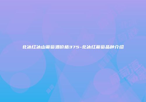 北冰红冰山葡萄酒价格375-北冰红葡萄品种介绍