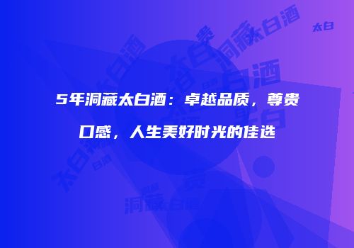 5年洞藏太白酒：卓越品质，尊贵口感，人生美好时光的佳选