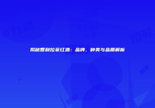揭秘智利拉菲红酒：品牌、种类与品质解析