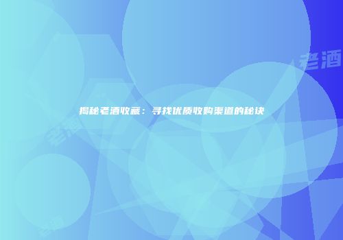 揭秘老酒收藏：寻找优质收购渠道的秘诀