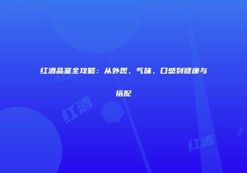 红酒品鉴全攻略：从外观、气味、口感到健康与搭配