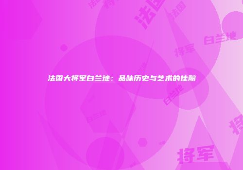 法国大将军白兰地：品味历史与艺术的佳酿