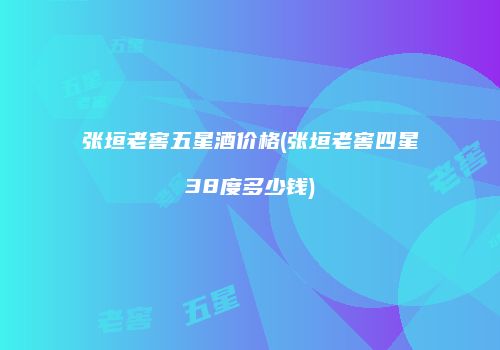 张垣老窖五星酒价格(张垣老窖四星38度多少钱)