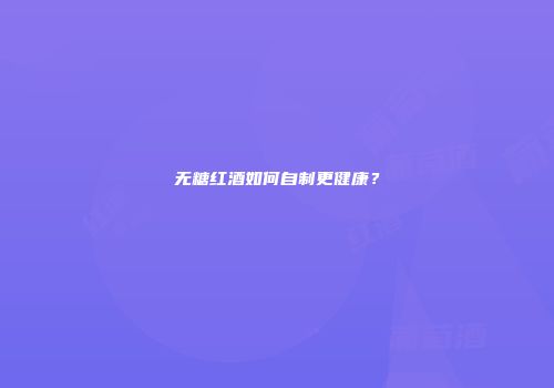 无糖红酒如何自制更健康？