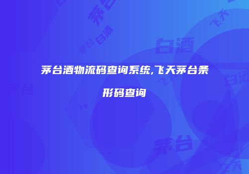 茅台酒物流码查询系统,飞天茅台条形码查询