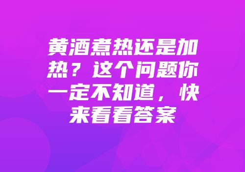 黄酒煮热还是加热？这个问题你一定不知道，快来看看答案