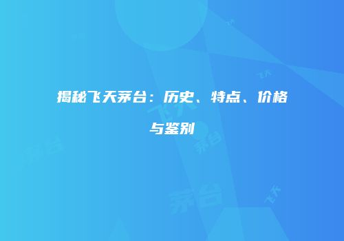 揭秘飞天茅台：历史、特点、价格与鉴别