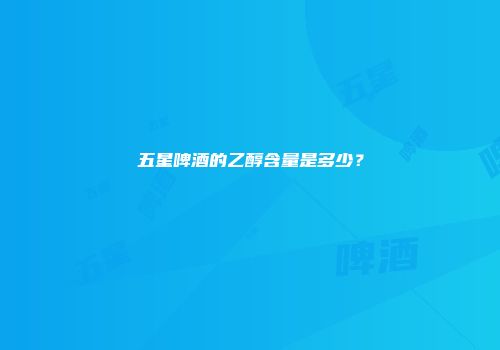 五星啤酒的乙醇含量是多少？