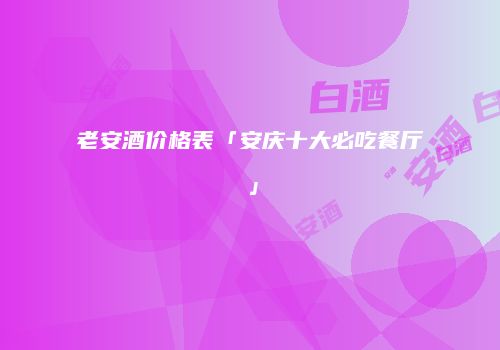 老安酒价格表「安庆十大必吃餐厅」