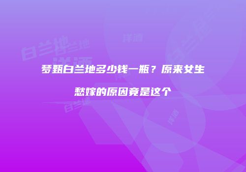 梦甄白兰地多少钱一瓶？原来女生愁嫁的原因竟是这个
